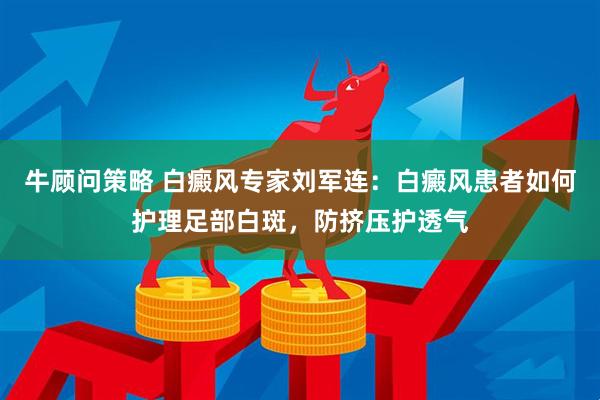 牛顾问策略 白癜风专家刘军连：白癜风患者如何护理足部白斑，防挤压护透气