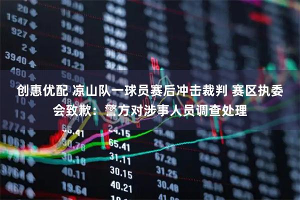 创惠优配 凉山队一球员赛后冲击裁判 赛区执委会致歉：警方对涉事人员调查处理