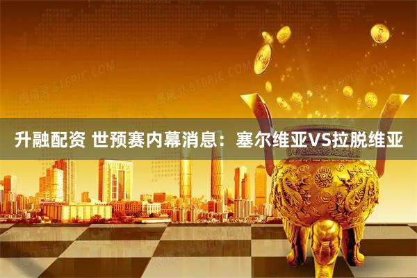 升融配资 世预赛内幕消息：塞尔维亚VS拉脱维亚