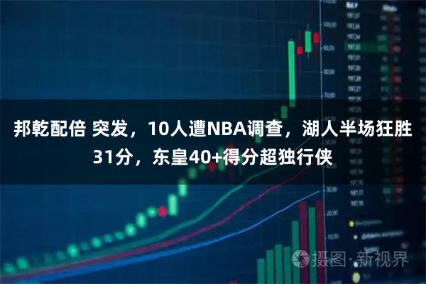 邦乾配倍 突发，10人遭NBA调查，湖人半场狂胜31分，东皇40+得分超独行侠