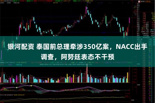 银河配资 泰国前总理牵涉350亿案，NACC出手调查，阿努廷表态不干预