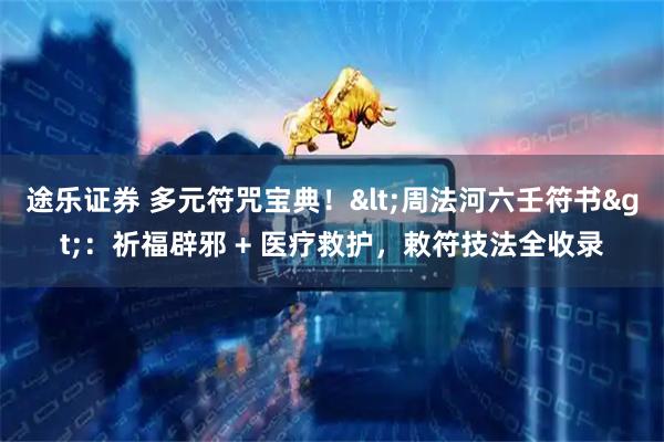 途乐证券 多元符咒宝典！<周法河六壬符书>：祈福辟邪 + 医疗救护，敕符技法全收录