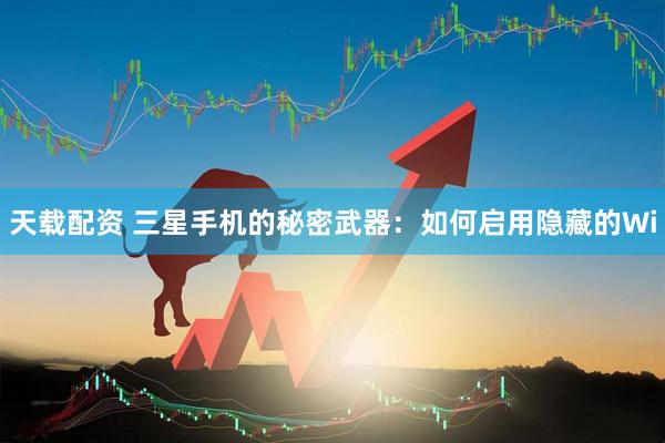 天载配资 三星手机的秘密武器：如何启用隐藏的Wi