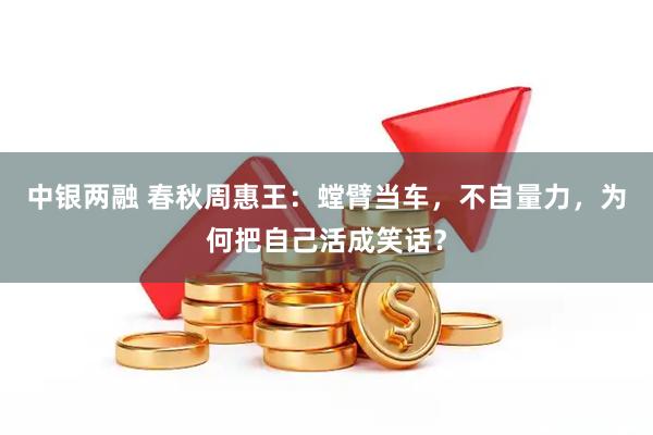 中银两融 春秋周惠王：螳臂当车，不自量力，为何把自己活成笑话？