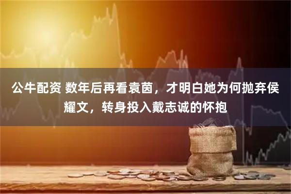 公牛配资 数年后再看袁茵，才明白她为何抛弃侯耀文，转身投入戴志诚的怀抱