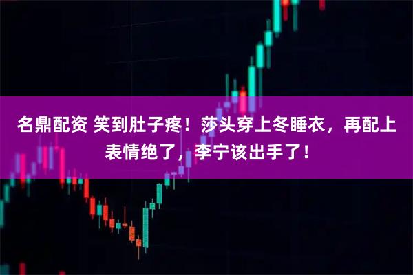 名鼎配资 笑到肚子疼！莎头穿上冬睡衣，再配上表情绝了，李宁该出手了！