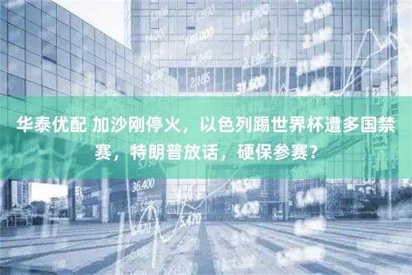 华泰优配 加沙刚停火，以色列踢世界杯遭多国禁赛，特朗普放话，硬保参赛？
