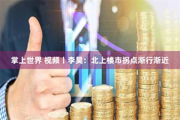 掌上世界 视频丨李昊：北上楼市拐点渐行渐近