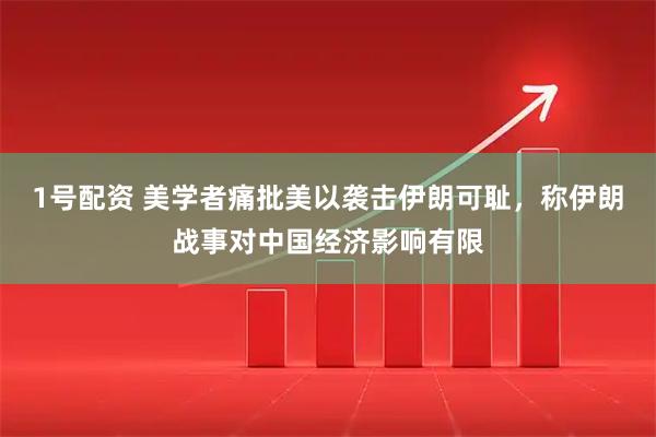 1号配资 美学者痛批美以袭击伊朗可耻，称伊朗战事对中国经济影响有限