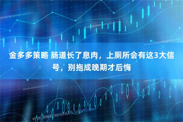 金多多策略 肠道长了息肉，上厕所会有这3大信号，别拖成晚期才后悔