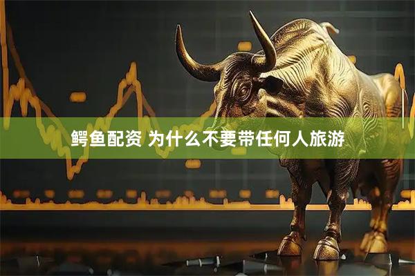 鳄鱼配资 为什么不要带任何人旅游