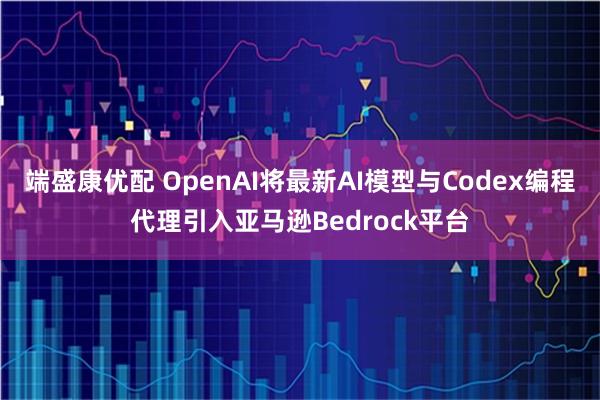 端盛康优配 OpenAI将最新AI模型与Codex编程代理引入亚马逊Bedrock平台