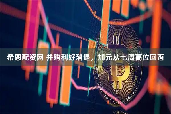 希恩配资网 并购利好消退，加元从七周高位回落