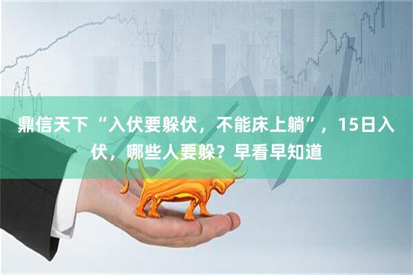 鼎信天下 “入伏要躲伏，不能床上躺”，15日入伏，哪些人要躲？早看早知道