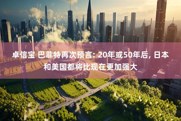 卓信宝 巴菲特再次预言: 20年或50年后, 日本和美国都将比现在更加强大
